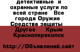 детективные  и охранные услуги по всей стране - Все города Оружие. Средства защиты » Другое   . Крым,Красноперекопск